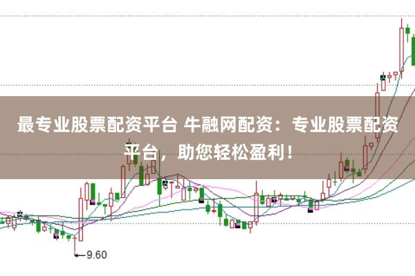 最专业股票配资平台 牛融网配资：专业股票配资平台，助您轻松盈利！