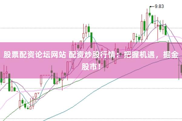 股票配资论坛网站 配资炒股行情：把握机遇，掘金股市！