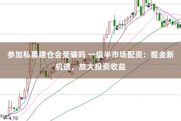 参加私募建仓会受骗吗 一级半市场配资：掘金新机遇，放大投资收益