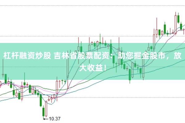 杠杆融资炒股 吉林省股票配资：助您掘金股市，放大收益！