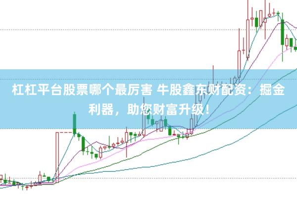 杠杠平台股票哪个最厉害 牛股鑫东财配资：掘金利器，助您财富升级！
