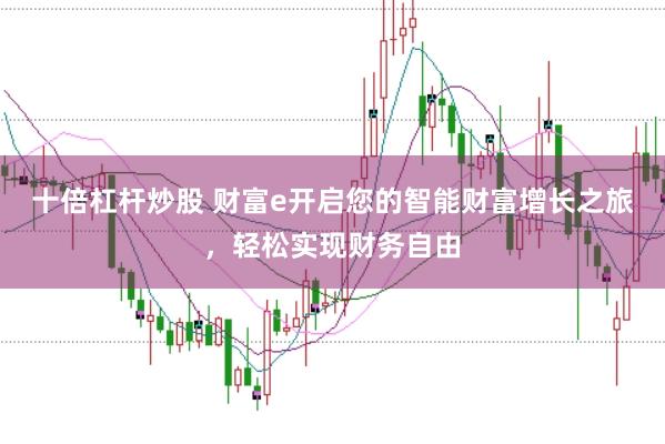 十倍杠杆炒股 财富e开启您的智能财富增长之旅，轻松实现财务自由