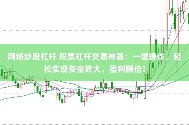 网络炒股杠杆 股票杠杆交易神器：一键操作，轻松实现资金放大，盈利翻倍！