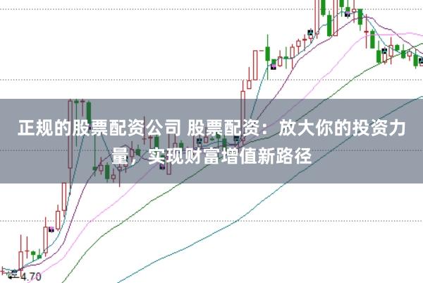 正规的股票配资公司 股票配资：放大你的投资力量，实现财富增值新路径