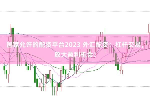 国家允许的配资平台2023 外汇配资：杠杆交易，放大盈利机会！
