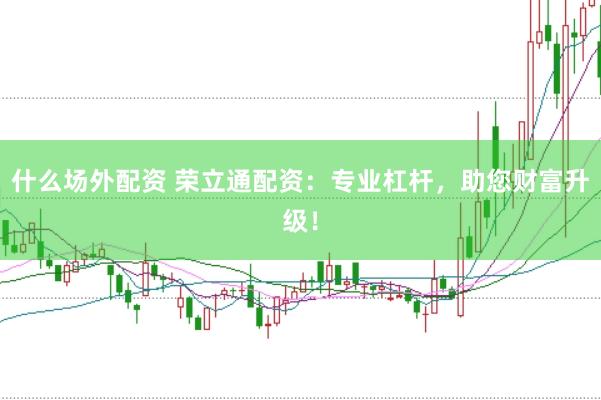 什么场外配资 荣立通配资：专业杠杆，助您财富升级！