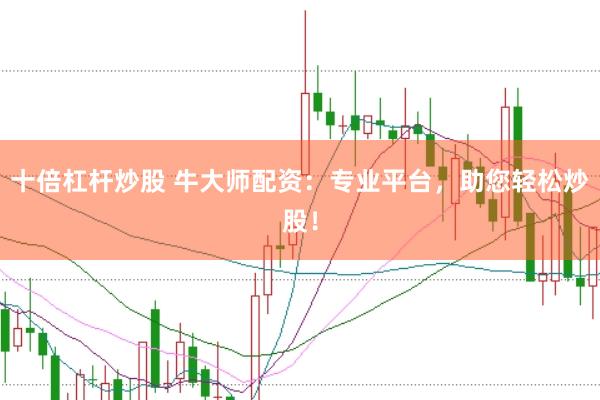 十倍杠杆炒股 牛大师配资：专业平台，助您轻松炒股！