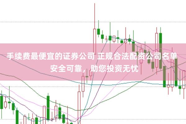 手续费最便宜的证券公司 正规合法配资公司名单  安全可靠，助您投资无忧