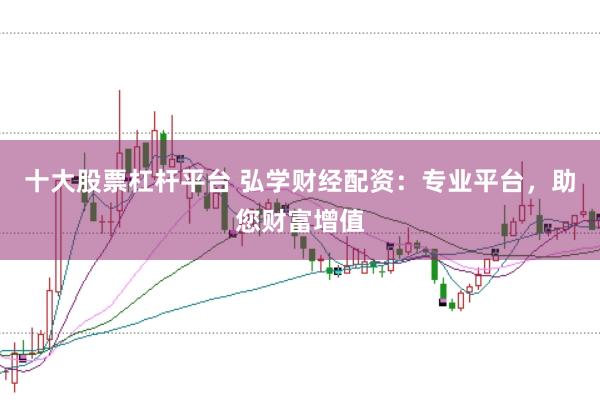 十大股票杠杆平台 弘学财经配资：专业平台，助您财富增值
