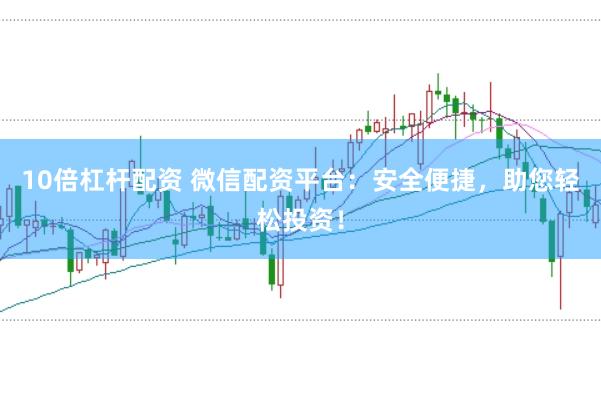 10倍杠杆配资 微信配资平台：安全便捷，助您轻松投资！