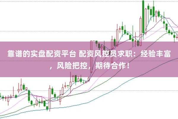 靠谱的实盘配资平台 配资风控员求职：经验丰富，风险把控，期待合作！