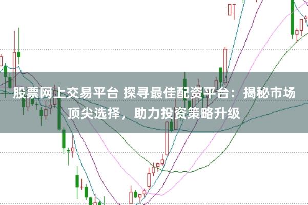 股票网上交易平台 探寻最佳配资平台：揭秘市场顶尖选择，助力投资策略升级