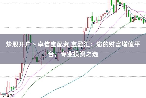炒股开户丶卓信宝配资 宝盈汇：您的财富增值平台，专业投资之选