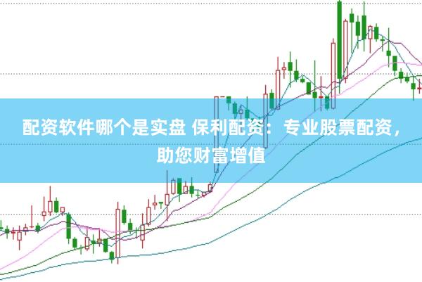配资软件哪个是实盘 保利配资：专业股票配资，助您财富增值