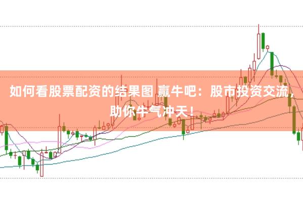 如何看股票配资的结果图 赢牛吧：股市投资交流，助你牛气冲天！