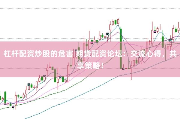 杠杆配资炒股的危害 期货配资论坛：交流心得，共享策略！