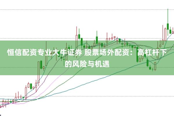 恒信配资专业大牛证券 股票场外配资：高杠杆下的风险与机遇