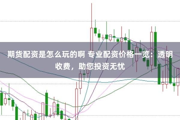 期货配资是怎么玩的啊 专业配资价格一览：透明收费，助您投资无忧