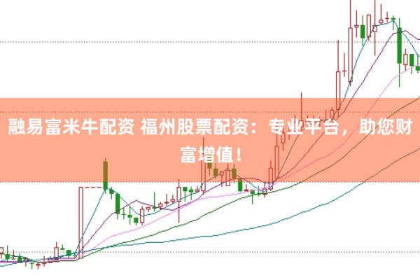 融易富米牛配资 福州股票配资：专业平台，助您财富增值！