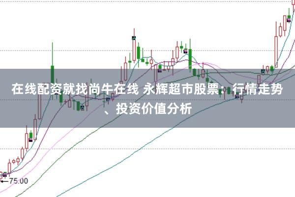 在线配资就找尚牛在线 永辉超市股票：行情走势、投资价值分析