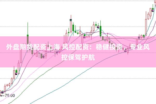 外盘期货配资上海 风控配资：稳健投资，专业风控保驾护航