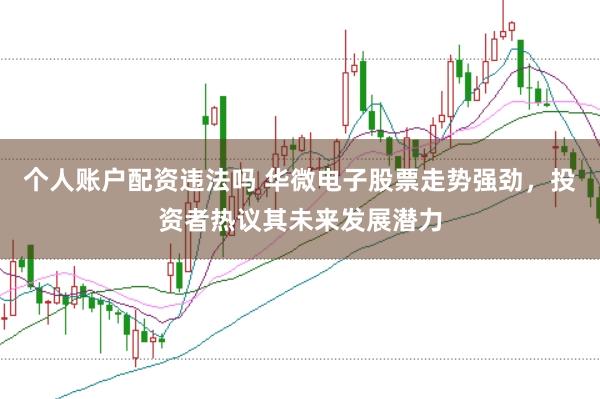 个人账户配资违法吗 华微电子股票走势强劲，投资者热议其未来发展潜力