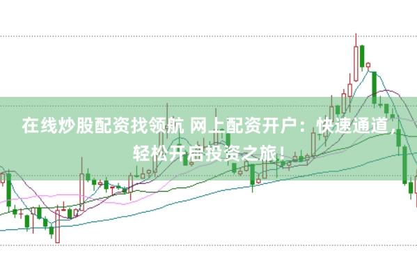 在线炒股配资找领航 网上配资开户：快速通道，轻松开启投资之旅！