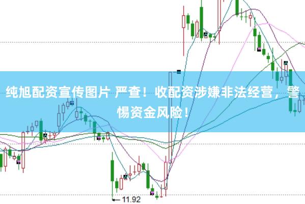 纯旭配资宣传图片 严查！收配资涉嫌非法经营，警惕资金风险！