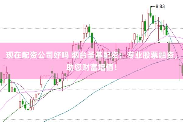 现在配资公司好吗 烟台圣基配资：专业股票融资，助您财富增值！