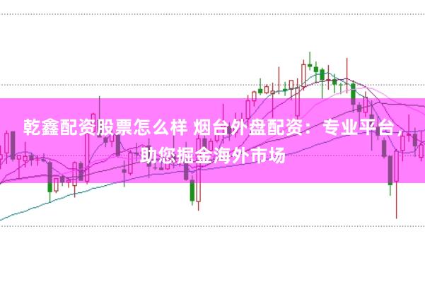 乾鑫配资股票怎么样 烟台外盘配资：专业平台，助您掘金海外市场