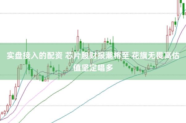 实盘接入的配资 芯片股财报潮将至 花旗无畏高估值坚定唱多