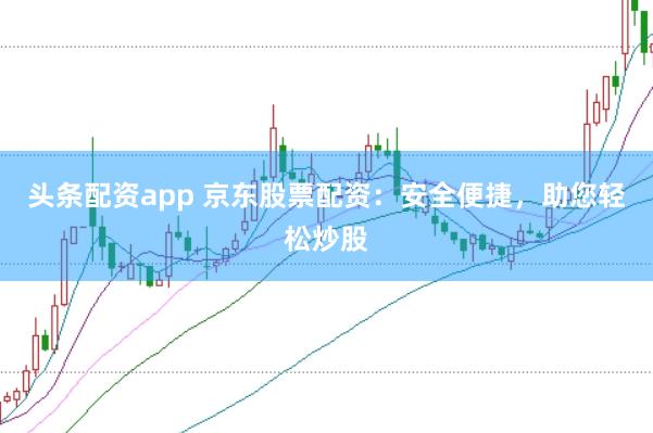 头条配资app 京东股票配资：安全便捷，助您轻松炒股