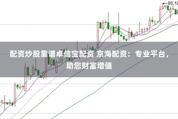 配资炒股靠谱卓信宝配资 京海配资：专业平台，助您财富增值