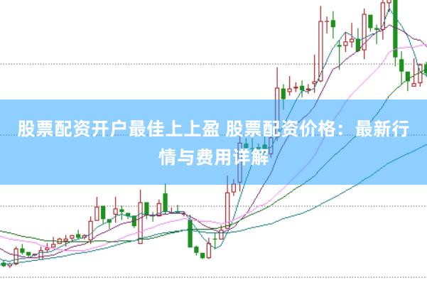 股票配资开户最佳上上盈 股票配资价格：最新行情与费用详解