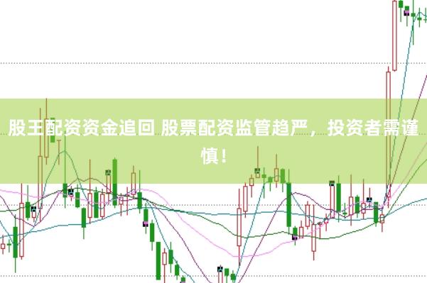 股王配资资金追回 股票配资监管趋严，投资者需谨慎！