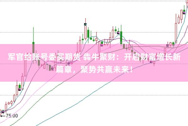 军官给账号委买期货 犇牛聚财：开启财富增长新篇章，聚势共赢未来！
