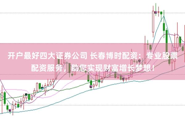 开户最好四大证券公司 长春博时配资：专业股票配资服务，助您实现财富增长梦想！