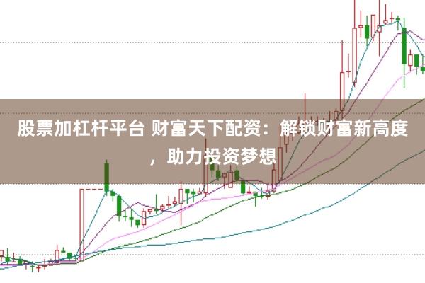 股票加杠杆平台 财富天下配资：解锁财富新高度，助力投资梦想