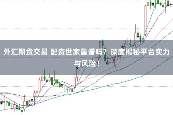 外汇期货交易 配资世家靠谱吗？深度揭秘平台实力与风险！