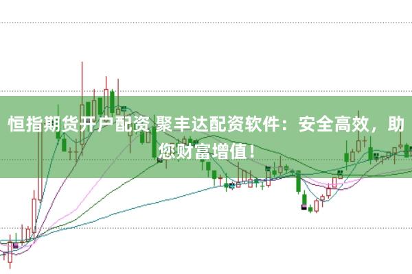 恒指期货开户配资 聚丰达配资软件：安全高效，助您财富增值！