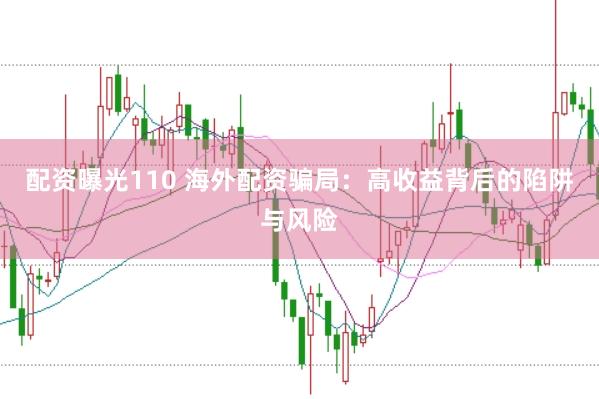 配资曝光110 海外配资骗局：高收益背后的陷阱与风险