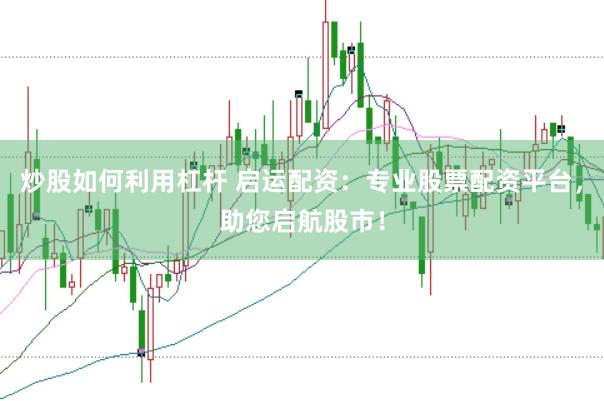 炒股如何利用杠杆 启运配资：专业股票配资平台，助您启航股市！