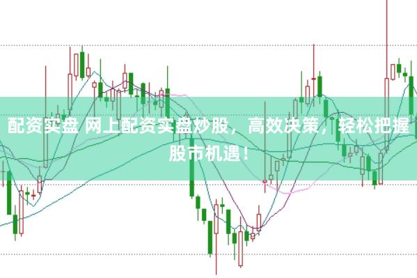 配资实盘 网上配资实盘炒股，高效决策，轻松把握股市机遇！