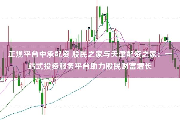 正规平台中承配资 股民之家与天津配资之家：一站式投资服务平台助力股民财富增长