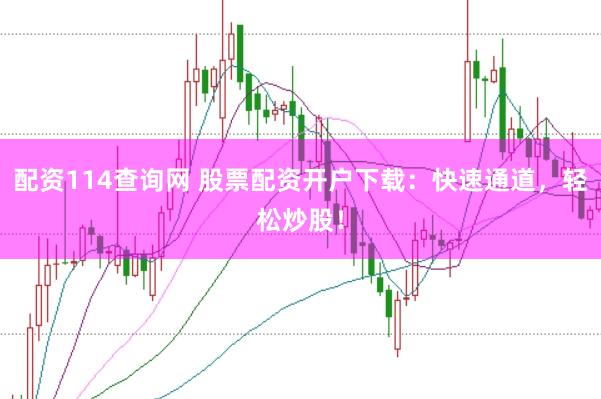 配资114查询网 股票配资开户下载：快速通道，轻松炒股！
