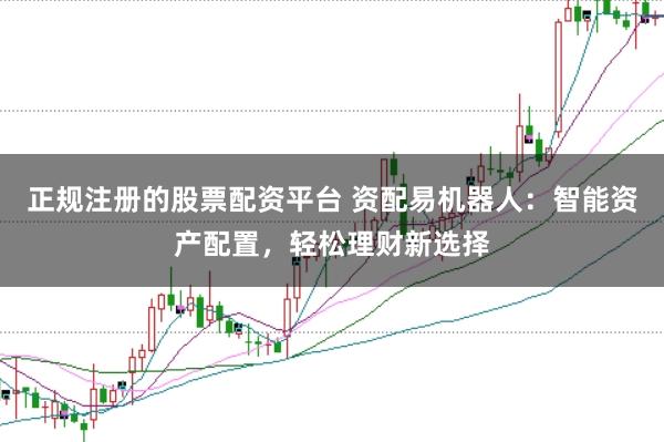 正规注册的股票配资平台 资配易机器人：智能资产配置，轻松理财新选择