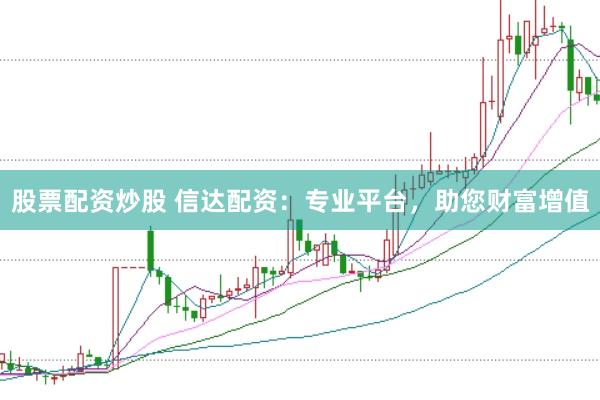 股票配资炒股 信达配资：专业平台，助您财富增值