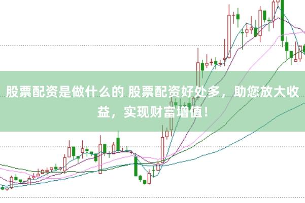 股票配资是做什么的 股票配资好处多，助您放大收益，实现财富增值！