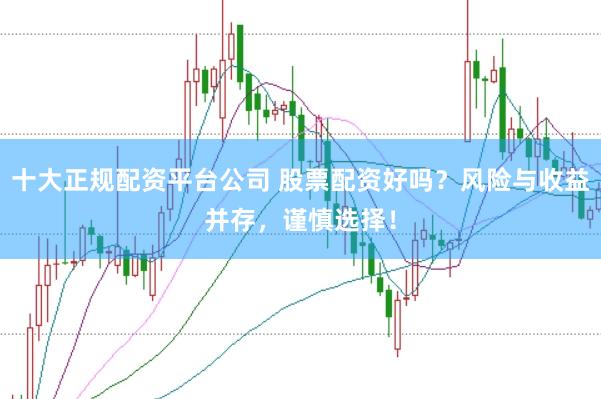 十大正规配资平台公司 股票配资好吗？风险与收益并存，谨慎选择！