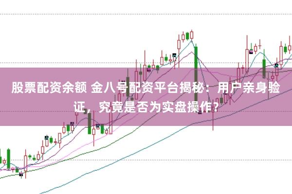 股票配资余额 金八号配资平台揭秘：用户亲身验证，究竟是否为实盘操作？
